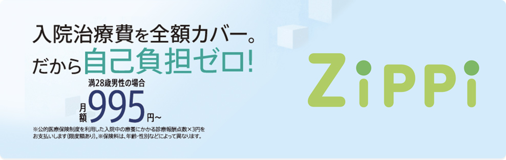 入院治療費を全額カバー。だから自己負担ゼロ! ZiPPi 満28歳男性の場合 月額995円〜 ※公的医療保険制度を利用した入院中の療養にかかる診療報酬点数×3円をお支払します(限度額あり)。※保険料は、年齢・性別などによって異なります。