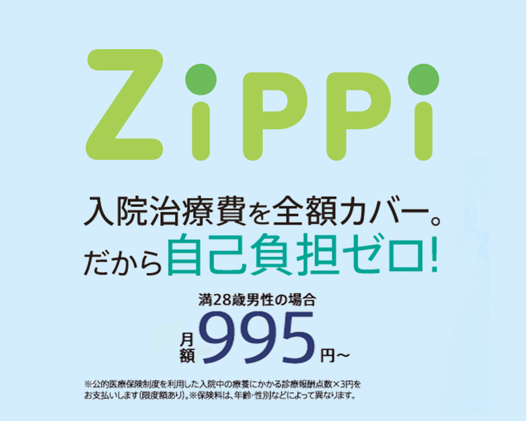 入院治療費を全額カバー。だから自己負担ゼロ! ZiPPi 満28歳男性の場合 月額995円〜 ※公的医療保険制度を利用した入院中の療養にかかる診療報酬点数×3円をお支払します(限度額あり)。※保険料は、年齢・性別などによって異なります。