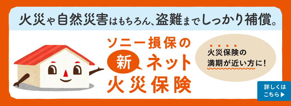 ソニー損保の新ネット火災保険。火災や自然災害はもちろん、盗難までしっかり補償。火災保険の満期が近い方に！