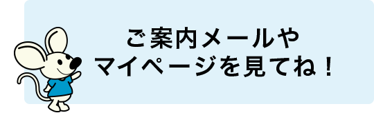 ご案内メールやマイページを見てね!