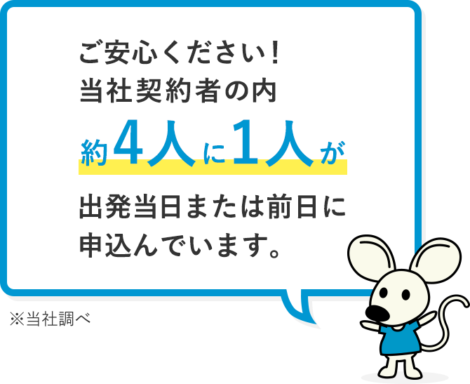 ご安心ください!当社契約者の内約4人に1人が出発当日に申込んでいます。