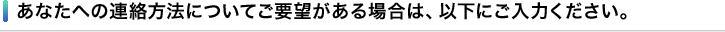 あなたへの連絡方法についてご要望がある場合は、以下にご入力ください。