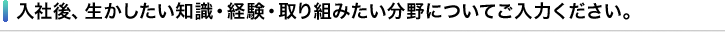 入社後、生かしたい知識・経験・取り組みたい分野についてご入力ください。