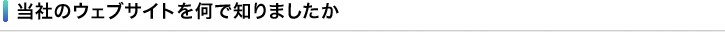 当社のウェブサイトを何で知りましたか